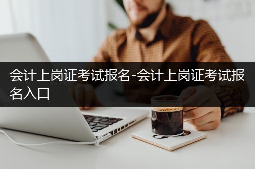 会计上岗证考试报名-会计上岗证考试报名入口